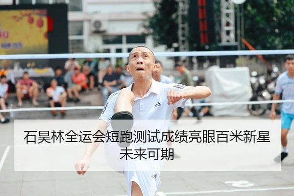石昊林全运会短跑测试成绩亮眼百米新星未来可期